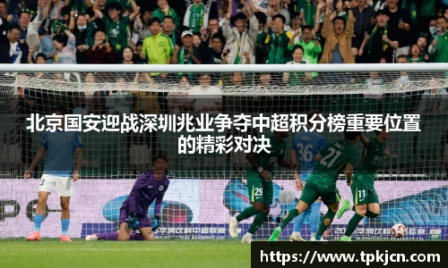 北京国安迎战深圳兆业争夺中超积分榜重要位置的精彩对决
